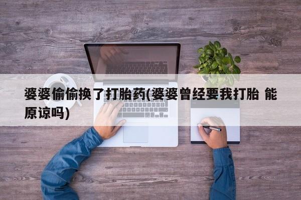 药流药婆婆偷偷换了打胎药(婆婆曾经要我打胎 能原谅吗)