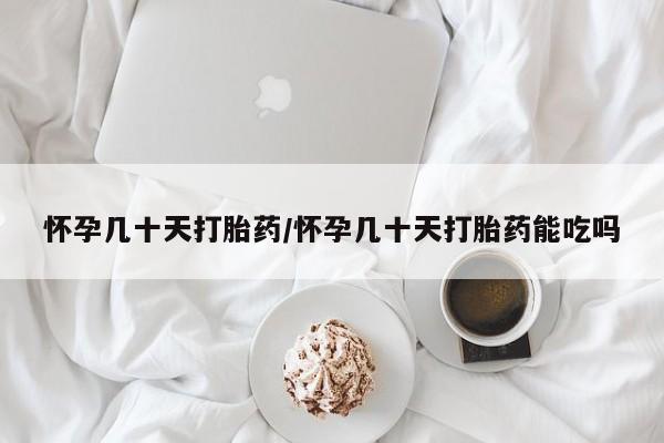 药流药怀孕几十天打胎药/怀孕几十天打胎药能吃吗