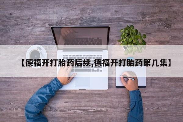 药流药【德福开打胎药后续,德福开打胎药第几集】