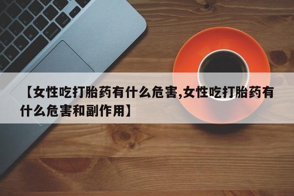 药流药【女性吃打胎药有什么危害,女性吃打胎药有什么危害和副作用】