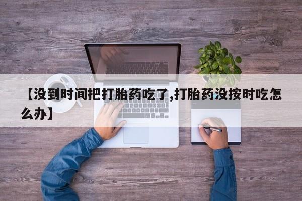 药流药【没到时间把打胎药吃了,打胎药没按时吃怎么办】