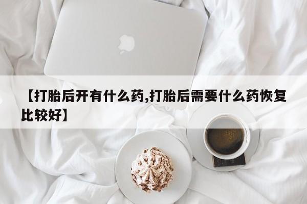 药流药【打胎后开有什么药,打胎后需要什么药恢复比较好】