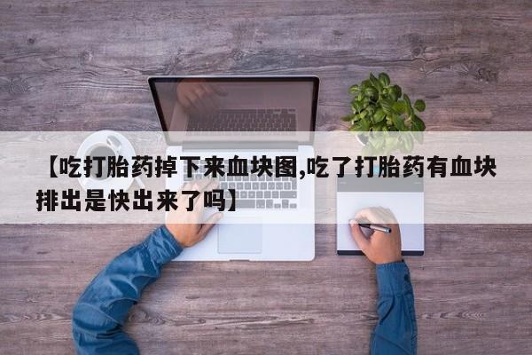 药流药【吃打胎药掉下来血块图,吃了打胎药有血块排出是快出来了吗】