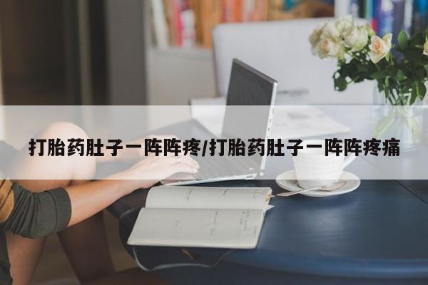 药流药打胎药肚子一阵阵疼/打胎药肚子一阵阵疼痛