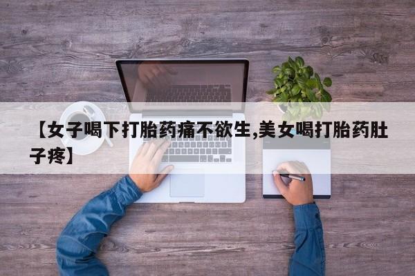 药流药【女子喝下打胎药痛不欲生,美女喝打胎药肚子疼】