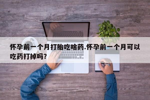 药流药怀孕前一个月打胎吃啥药.怀孕前一个月可以吃药打掉吗？