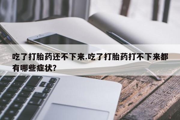 药流药吃了打胎药还不下来.吃了打胎药打不下来都有哪些症状？