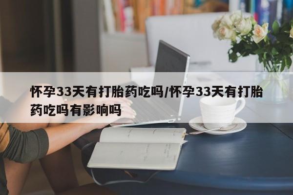 药流药怀孕33天有打胎药吃吗/怀孕33天有打胎药吃吗有影响吗