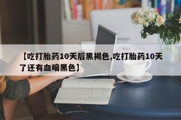 药流药【吃打胎药10天后黑褐色,吃打胎药10天了还有血暗黑色】