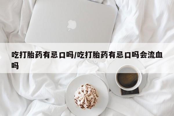 药流药吃打胎药有忌口吗/吃打胎药有忌口吗会流血吗