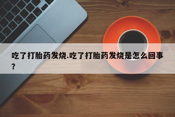 药流药吃了打胎药发烧.吃了打胎药发烧是怎么回事？
