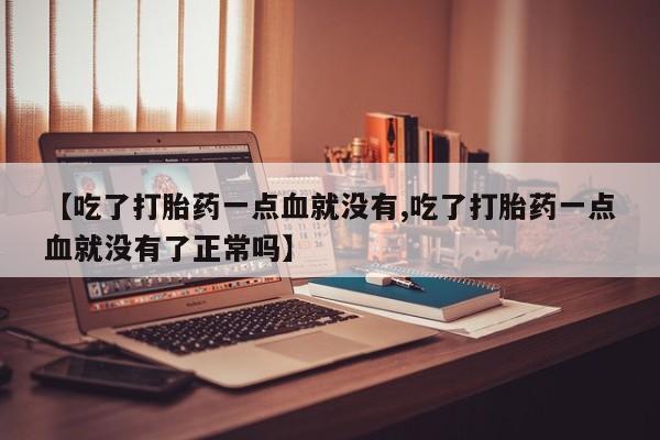 药流药【吃了打胎药一点血就没有,吃了打胎药一点血就没有了正常吗】