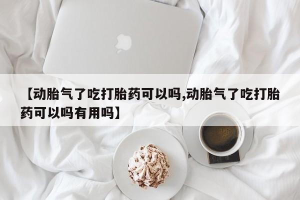 药流药【动胎气了吃打胎药可以吗,动胎气了吃打胎药可以吗有用吗】