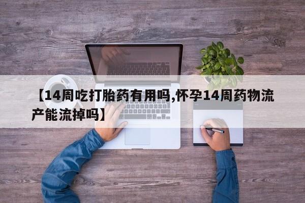 药流药【14周吃打胎药有用吗,怀孕14周药物流产能流掉吗】