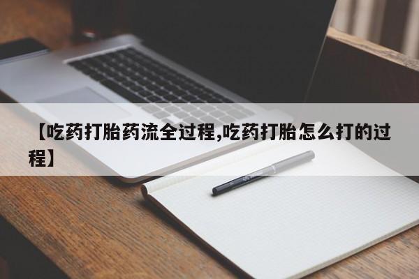 药流药【吃药打胎药流全过程,吃药打胎怎么打的过程】