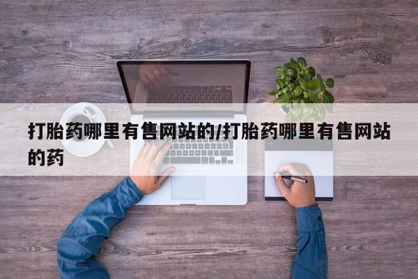 药流药打胎药哪里有售网站的/打胎药哪里有售网站的药