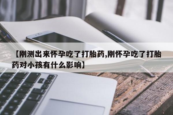 药流药【刚测出来怀孕吃了打胎药,刚怀孕吃了打胎药对小孩有什么影响】