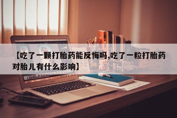药流药【吃了一颗打胎药能反悔吗,吃了一粒打胎药对胎儿有什么影响】