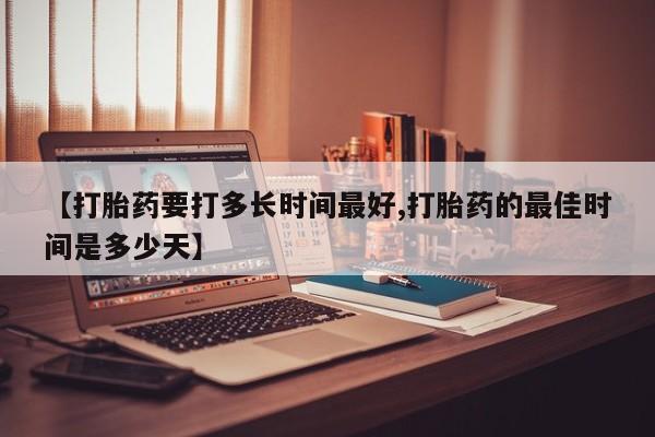 药流药【打胎药要打多长时间最好,打胎药的最佳时间是多少天】