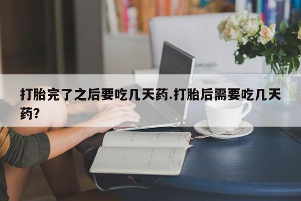 药流药打胎完了之后要吃几天药.打胎后需要吃几天药？