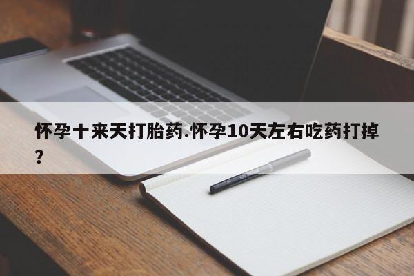 药流药怀孕十来天打胎药.怀孕10天左右吃药打掉?