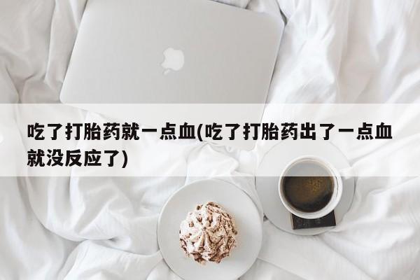 药流药吃了打胎药就一点血(吃了打胎药出了一点血就没反应了)