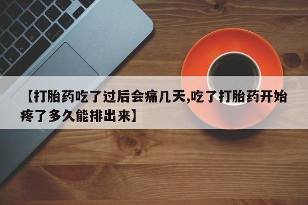 药流药【打胎药吃了过后会痛几天,吃了打胎药开始疼了多久能排出来】