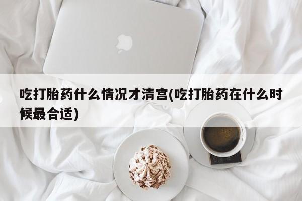 药流药吃打胎药什么情况才清宫(吃打胎药在什么时候最合适)