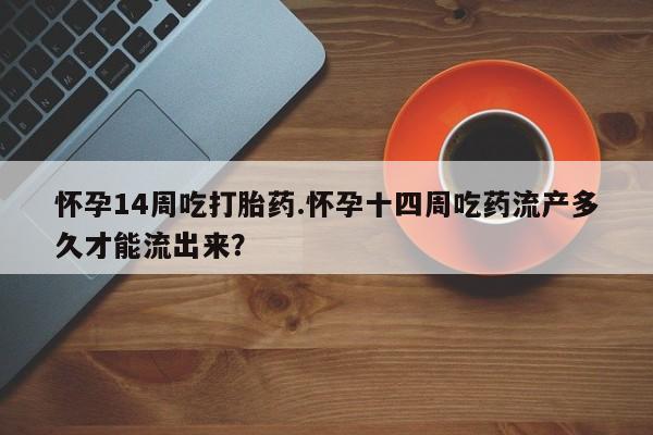 药流药怀孕14周吃打胎药.怀孕十四周吃药流产多久才能流出来？
