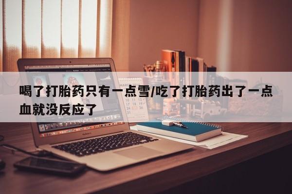 药流药喝了打胎药只有一点雪/吃了打胎药出了一点血就没反应了
