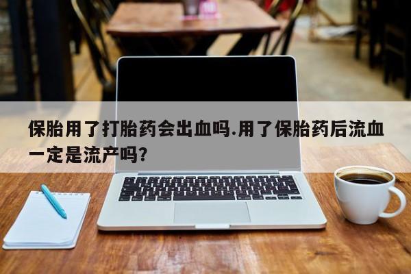 药流药保胎用了打胎药会出血吗.用了保胎药后流血一定是流产吗？