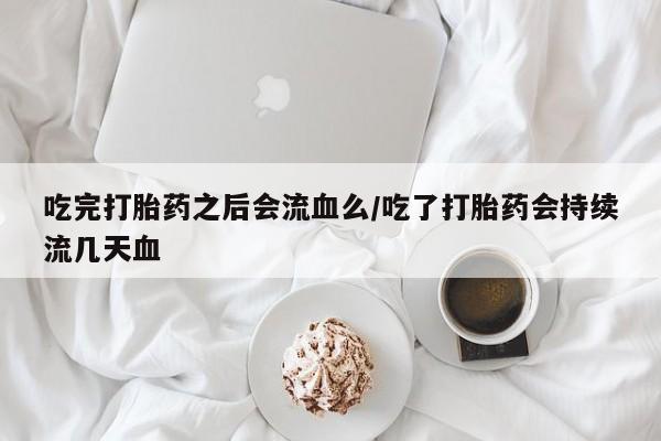 药流药吃完打胎药之后会流血么/吃了打胎药会持续流几天血