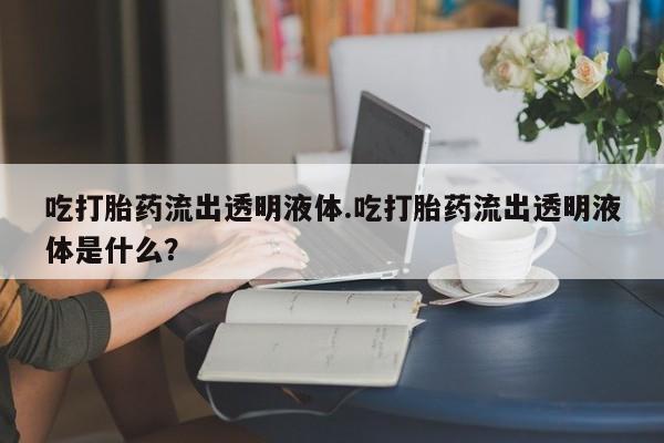 药流药吃打胎药流出透明液体.吃打胎药流出透明液体是什么?
