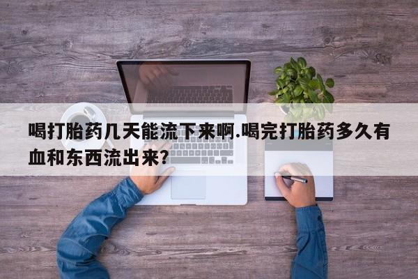 药流药喝打胎药几天能流下来啊.喝完打胎药多久有血和东西流出来？
