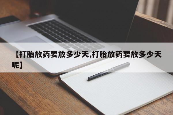 药流药【打胎放药要放多少天,打胎放药要放多少天呢】