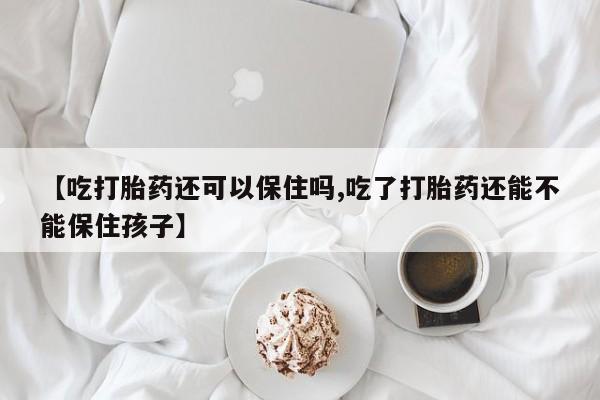 药流药【吃打胎药还可以保住吗,吃了打胎药还能不能保住孩子】
