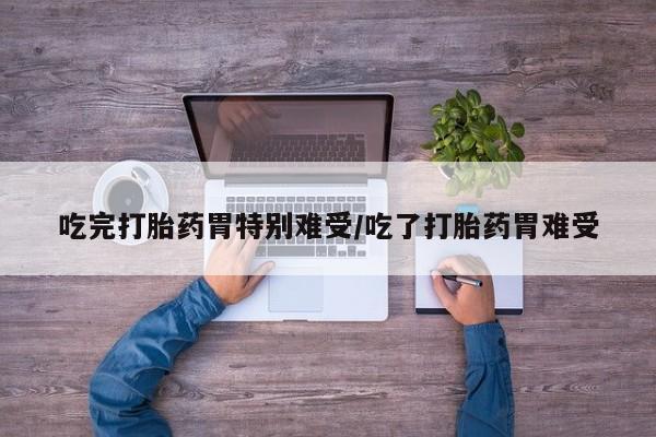 药流药吃完打胎药胃特别难受/吃了打胎药胃难受