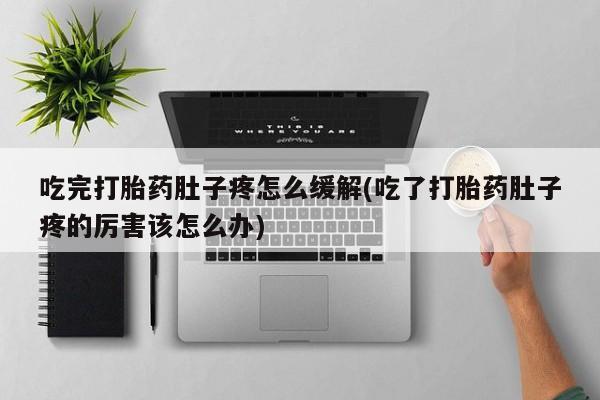 药流药吃完打胎药肚子疼怎么缓解(吃了打胎药肚子疼的厉害该怎么办)