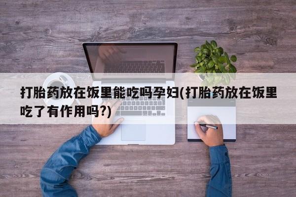 药流药打胎药放在饭里能吃吗孕妇(打胎药放在饭里吃了有作用吗?)