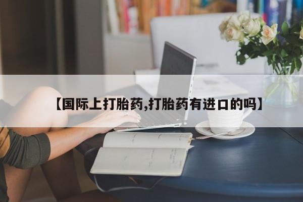 药流药【国际上打胎药,打胎药有进口的吗】