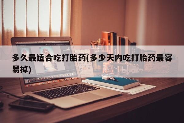 药流药多久最适合吃打胎药(多少天内吃打胎药最容易掉)