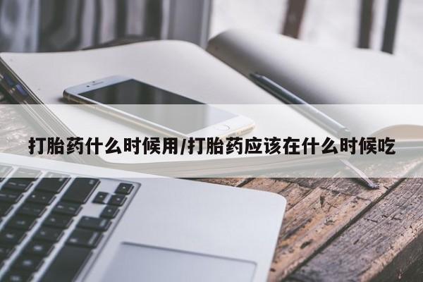 药流药打胎药什么时候用/打胎药应该在什么时候吃
