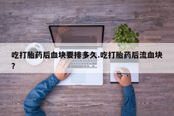 药流药吃打胎药后血块要排多久.吃打胎药后流血块？