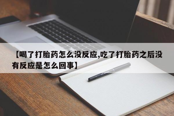药流药【喝了打胎药怎么没反应,吃了打胎药之后没有反应是怎么回事】