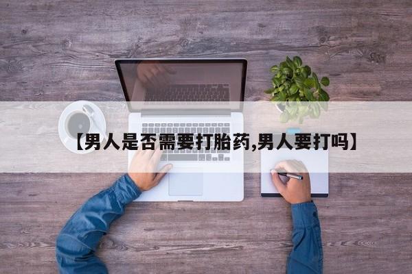 药流药【男人是否需要打胎药,男人要打吗】