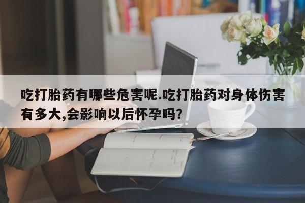药流药吃打胎药有哪些危害呢.吃打胎药对身体伤害有多大,会影响以后怀孕吗？