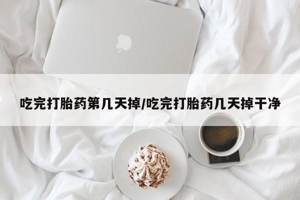 药流药吃完打胎药第几天掉/吃完打胎药几天掉干净