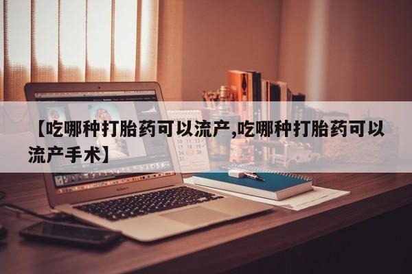 药流药【吃哪种打胎药可以流产,吃哪种打胎药可以流产手术】