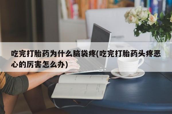 药流药吃完打胎药为什么脑袋疼(吃完打胎药头疼恶心的厉害怎么办)